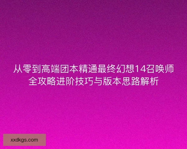 从零到高端团本精通最终幻想14召唤师全攻略进阶技巧与版本思路解析
