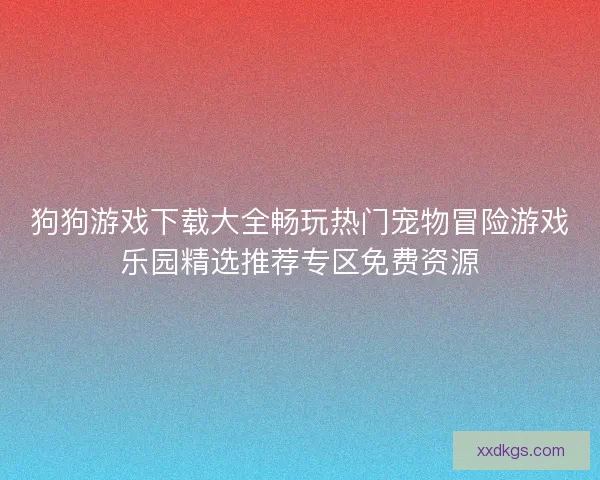 狗狗游戏下载大全畅玩热门宠物冒险游戏乐园精选推荐专区免费资源