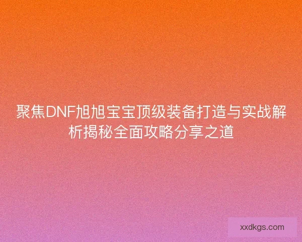 聚焦DNF旭旭宝宝顶级装备打造与实战解析揭秘全面攻略分享之道