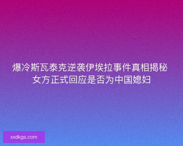 爆冷斯瓦泰克逆袭伊埃拉事件真相揭秘 女方正式回应是否为中国媳妇