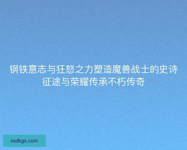 钢铁意志与狂怒之力塑造魔兽战士的史诗征途与荣耀传承不朽传奇